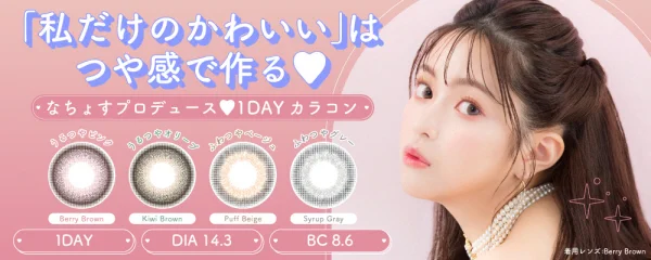 人気モデルなちょすプロデュースのワンデーカラコン。　瞳を活かす2種類のつや感で”私だけのかわいい”を。