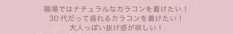 職場ではナチュラルなカラコンを着けたい！ 30代だって盛れるカラコンを着けたい！ 大人っぽい抜け感が欲しい！