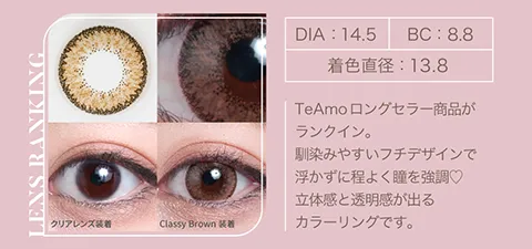 TeAmoロングセラー商品がランクイン。 馴染みやすいフチデザインで浮かずに程よく瞳を強調♥ 立体感と透明感が出るカラーリングです。